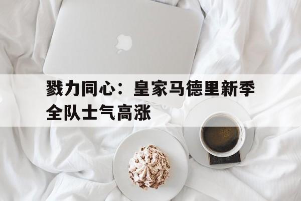 包含戮力同心：皇家马德里新季全队士气高涨的词条