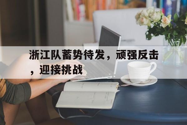 浙江队蓄势待发，顽强反击，迎接挑战的简单介绍