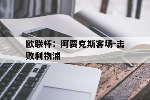欧联杯：阿贾克斯客场-击败利物浦的简单介绍
