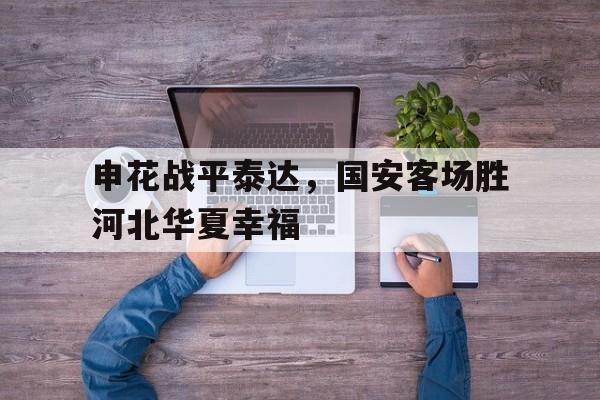 申花战平泰达，国安客场胜河北华夏幸福的简单介绍