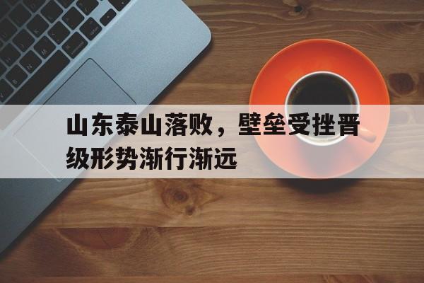 山东泰山落败，壁垒受挫晋级形势渐行渐远的简单介绍