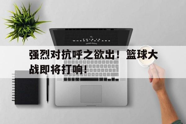 关于强烈对抗呼之欲出！篮球大战即将打响！的信息