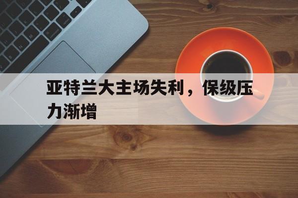 包含亚特兰大主场失利，保级压力渐增的词条