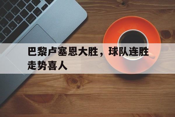 巴黎卢塞恩大胜，球队连胜走势喜人的简单介绍