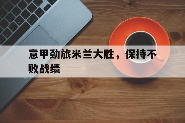 意甲劲旅米兰大胜，保持不败战绩
