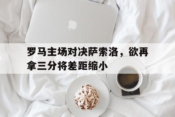 关于罗马主场对决萨索洛，欲再拿三分将差距缩小的信息