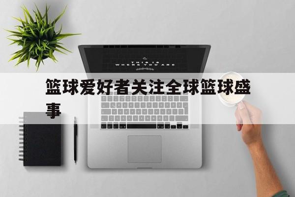 篮球爱好者关注全球篮球盛事的简单介绍