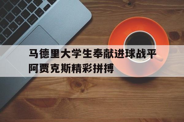 马德里大学生奉献进球战平阿贾克斯精彩拼搏的简单介绍