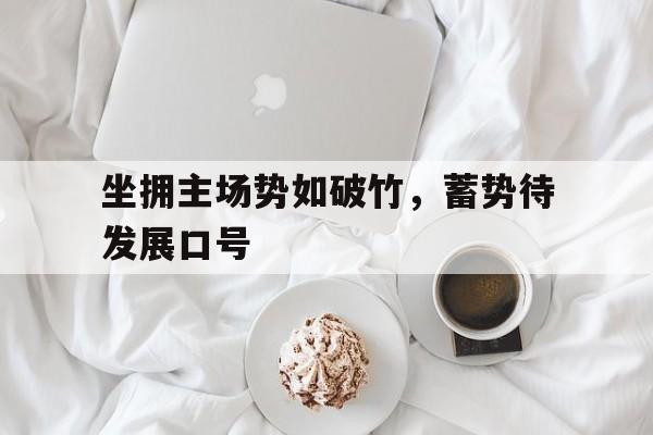 坐拥主场势如破竹，蓄势待发展口号的简单介绍