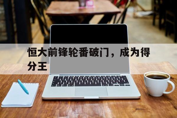 恒大前锋轮番破门，成为得分王的简单介绍