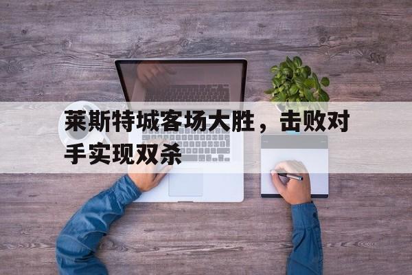 莱斯特城客场大胜，击败对手实现双杀的简单介绍