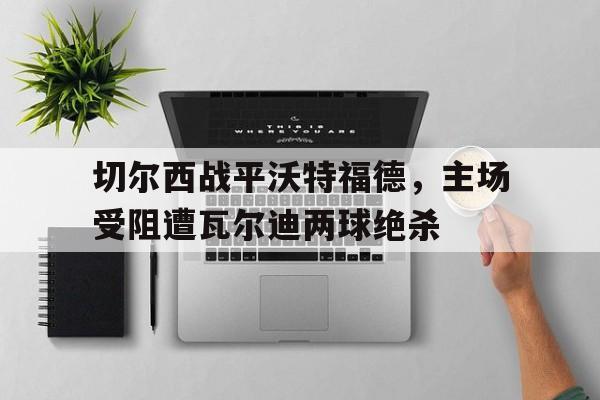 切尔西战平沃特福德，主场受阻遭瓦尔迪两球绝杀的简单介绍