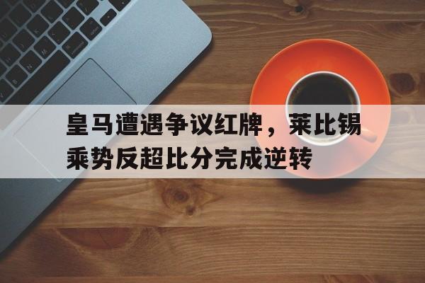 皇马遭遇争议红牌，莱比锡乘势反超比分完成逆转