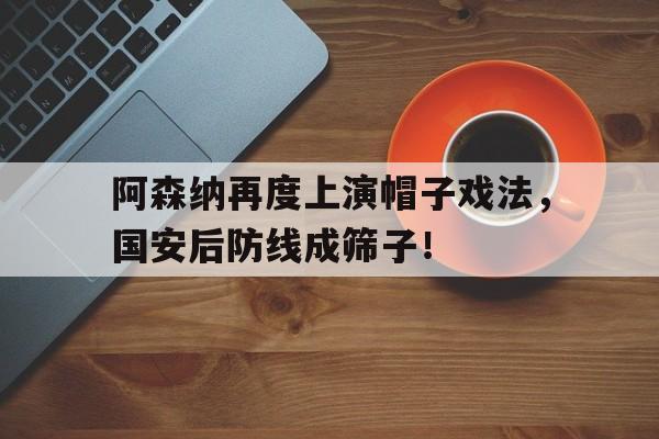 阿森纳再度上演帽子戏法，国安后防线成筛子！