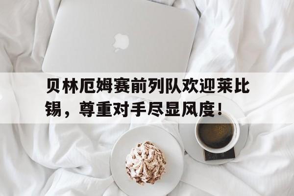 贝林厄姆赛前列队欢迎莱比锡，尊重对手尽显风度！