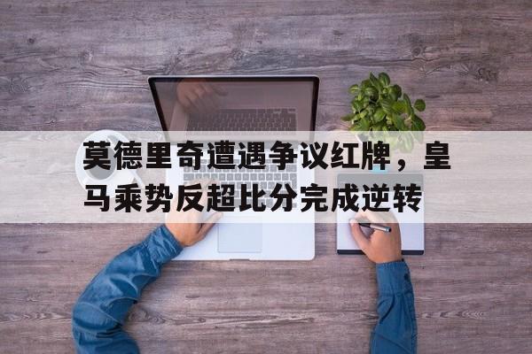 莫德里奇遭遇争议红牌，皇马乘势反超比分完成逆转