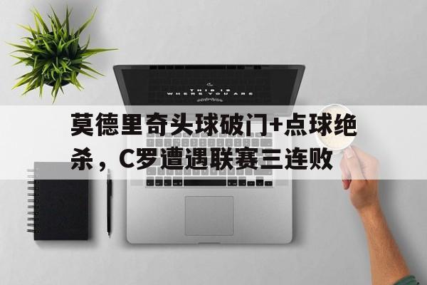 莫德里奇头球破门+点球绝杀，C罗遭遇联赛三连败莫德里奇为啥叫魔笛