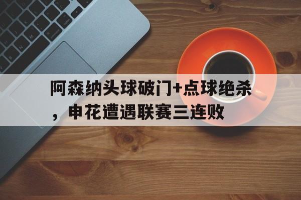 阿森纳头球破门+点球绝杀，申花遭遇联赛三连败